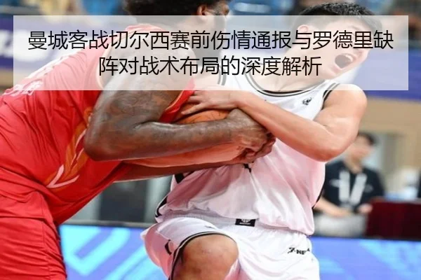 曼城客战切尔西赛前伤情通报与罗德里缺阵对战术布局的深度解析